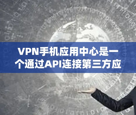 VPN手机应用中心是一个通过API连接第三方应用程序的系统,旨在允许用户通过手机应用访问网络服务。以下是其关键元素和功能