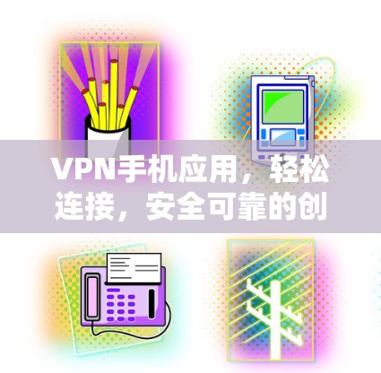 VPN手机应用,轻松连接,安全可靠的创新解决方案