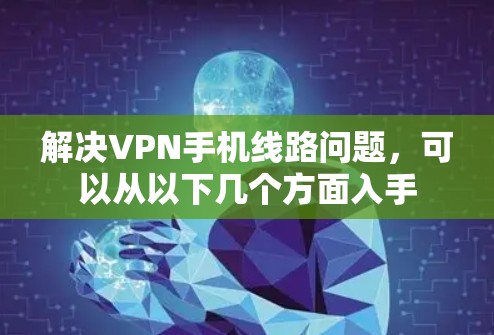 解决VPN手机线路问题,可以从以下几个方面入手