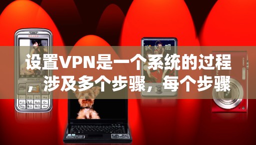 设置VPN是一个系统的过程，涉及多个步骤，每个步骤都需要仔细操作以确保安全和稳定。以下是详细步骤指南
