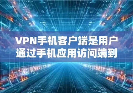VPN手机客户端是用户通过手机应用访问端到端VPN服务的工具，帮助用户在线安全地连接到外部网络。以下是VPN手机客户端体验的详细介绍
