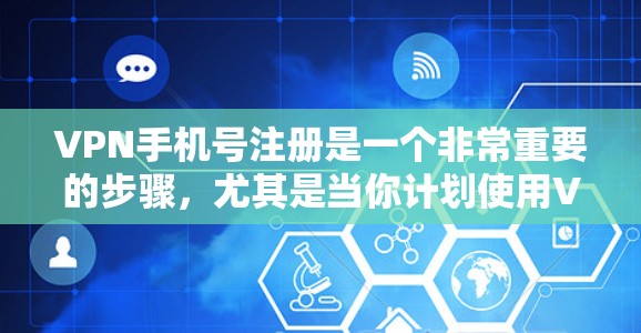 VPN手机号注册是一个非常重要的步骤，尤其是当你计划使用VPN服务时，手机号注册可以帮助你更好地控制账户的安全性和隐私。以下是一些关键点和建议
