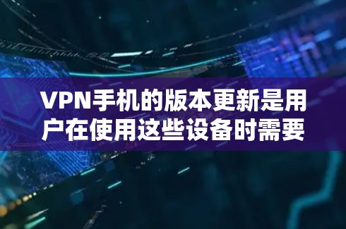 VPN手机的版本更新是用户在使用这些设备时需要关注的一个重要方面，旨在提升安全性、用户体验和功能性能。以下是根据上述思考整理出的详细介绍