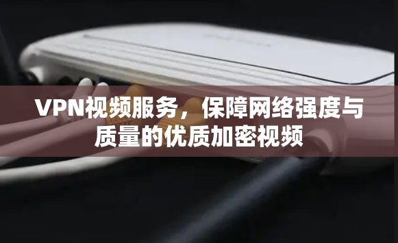 VPN视频服务,保障网络强度与质量的优质加密视频