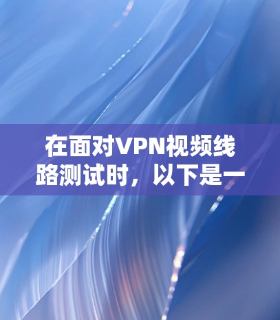 在面对VPN视频线路测试时，以下是一些详细的步骤指南和注意事项，帮助你更好地进行操作和安全防护
