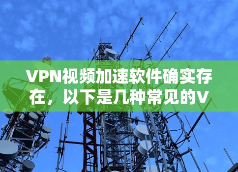 VPN视频加速软件确实存在，以下是几种常见的VPN加速软件及其特点