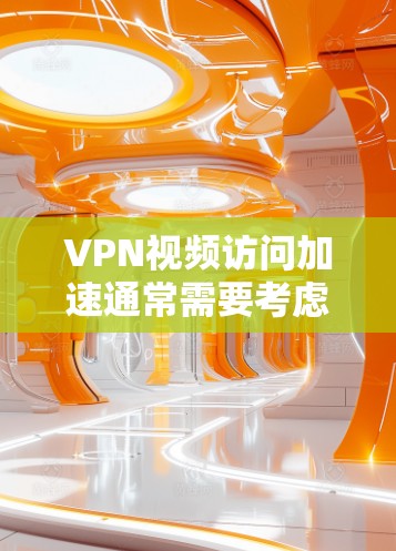 VPN视频访问加速通常需要考虑以下几个方面