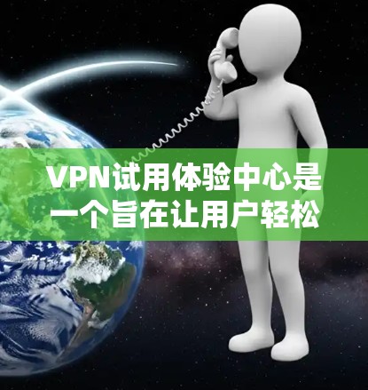 VPN试用体验中心是一个旨在让用户轻松体验VPN功能的平台。以下是该中心的详细设计和内容