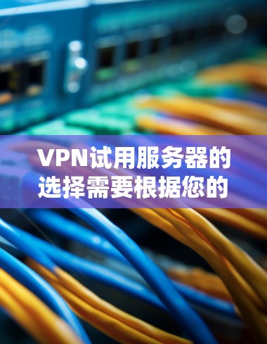 VPN试用服务器的选择需要根据您的具体需求来决定。以下是一些关键考虑的因素和建议