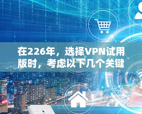 在226年,选择VPN试用版时,考虑以下几个关键因素