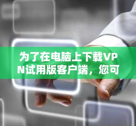 为了在电脑上下载VPN试用版客户端,您可以按照以下步骤进行