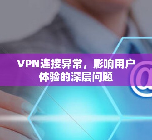 VPN连接异常,影响用户体验的深层问题