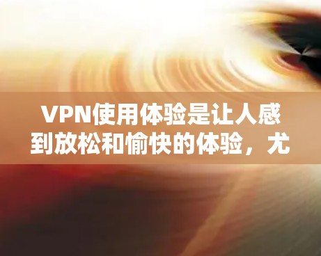 VPN使用体验是让人感到放松和愉快的体验,尤其是在旅行、商务或个人探索时。以下是一些VPN使用体验的分享和小技巧