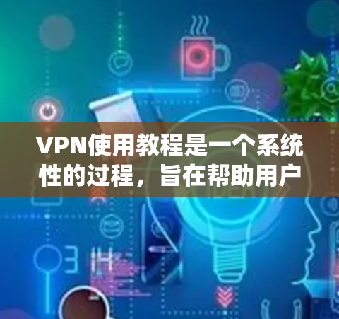 VPN使用教程是一个系统性的过程，旨在帮助用户通过不直接访问其他国家网站或网络来访问目标网站。以下是一个详细的指南，涵盖VPN的安装、登录、配置和使用步骤