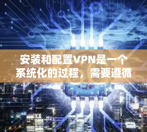安装和配置VPN是一个系统化的过程,需要遵循以下步骤和注意事项,以确保安全和高效。以下是详细的指南