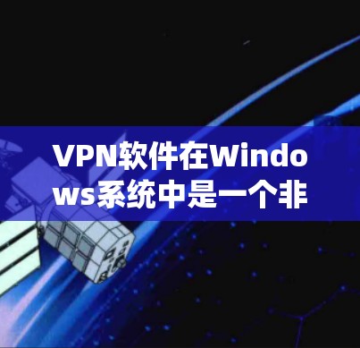 VPN软件在Windows系统中是一个非常重要的工具，尤其是对喜欢快捷、安全的用户来说，它能够帮助他们远程访问网络、下载文件、查看新闻、观看视频等。以下是几个受欢迎的VPN软件推荐，供您参考