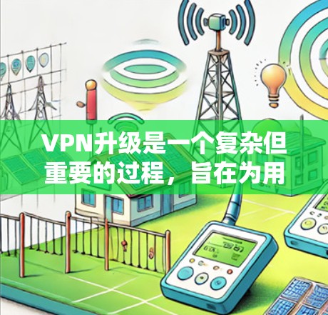 VPN升级是一个复杂但重要的过程,旨在为用户提供更安全、更高效的VPN连接。以下是一个清晰、有条理的VPN升级教程指南