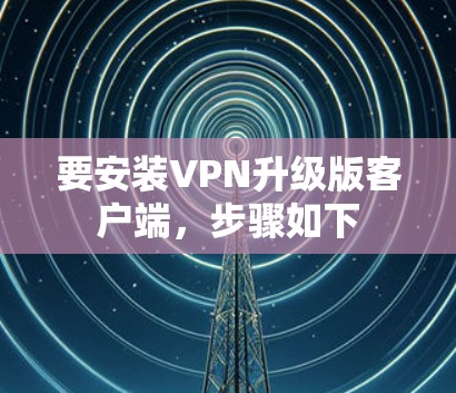 要安装VPN升级版客户端，步骤如下