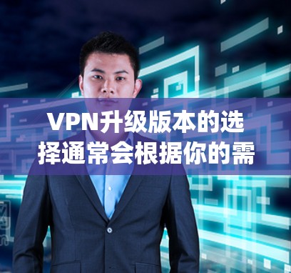 VPN升级版本的选择通常会根据你的需求和网络环境来决定。以下是一些 commonly used VPN升级版本推荐,基于你的需求和网络环境来选择