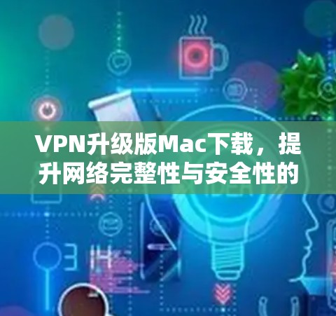 VPN升级版Mac下载，提升网络完整性与安全性的最佳选择