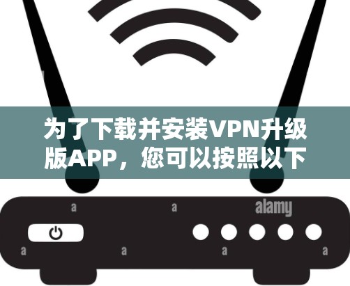 为了下载并安装VPN升级版APP，您可以按照以下步骤进行