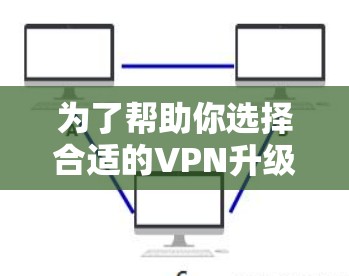 为了帮助你选择合适的VPN升级版APP，以下是一个分步骤的推荐过程