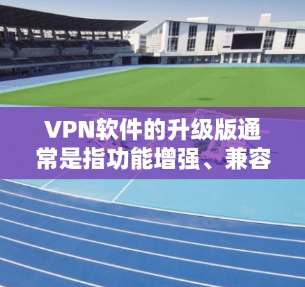 VPN软件的升级版通常是指功能增强、兼容性更好的版本。以下是一些可能的步骤和注意事项，帮助您了解如何升级VPNAPP