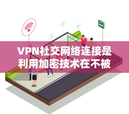 VPN社交网络连接是利用加密技术在不被检测的情况下连接到互联网，以满足用户在隐私和安全方面的需求。以下是对这些网络的详细介绍