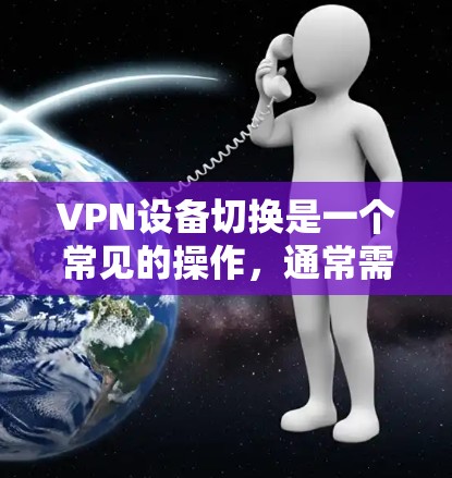 VPN设备切换是一个常见的操作,通常需要在设备管理软件中完成。以下是一个通用的步骤指南