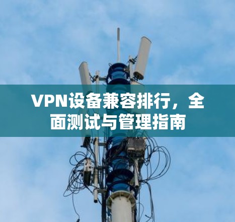 VPN设备兼容排行,全面测试与管理指南