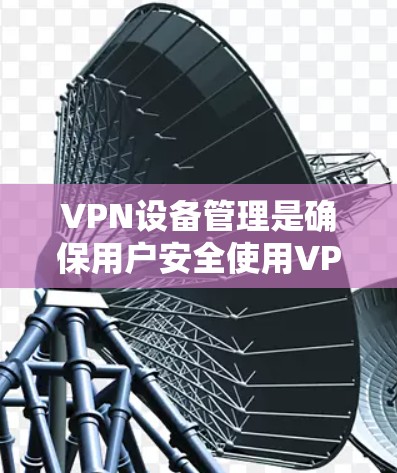 VPN设备管理是确保用户安全使用VPN服务的关键步骤,涉及多个方面,包括防火墙设置、设备配置、安全措施和备份恢复。以下是详细的步骤指南