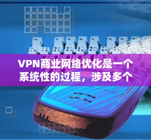 VPN商业网络优化是一个系统性的过程,涉及多个方面,从安全配置到性能优化,再到用户体验和成本控制,每个环节都需要仔细考虑和优化。以下是一些关键点,帮助构建一个高效的VPN商业网络