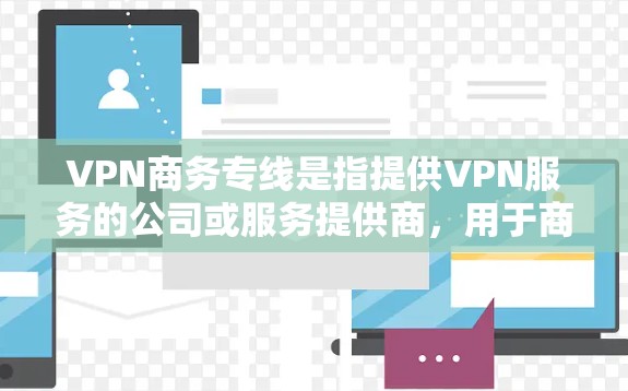 VPN商务专线是指提供VPN服务的公司或服务提供商，用于商务环境中的通信和数据安全。以下是关于VPN商务专线的详细信息