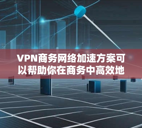 VPN商务网络加速方案可以帮助你在商务中高效地处理文件传输、视频会议等任务，同时优化网络性能，提升用户体验。以下是一个详细的VPN商务网络加速方案