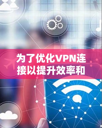 为了优化VPN连接以提升效率和稳定性，以下是一个分步骤的指南