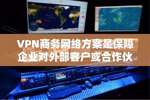VPN商务网络方案是保障企业对外部客户或合作伙伴进行网络服务时的重要技术手段,既能保护客户的隐私和数据安全,又能提升商务沟通的效率。以下是一些VPN商务网络方案的常见构建思路和细节