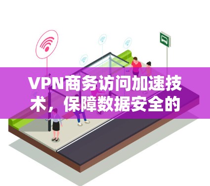 VPN商务访问加速技术,保障数据安全的高效解决方案