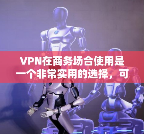 VPN在商务场合使用是一个非常实用的选择,可以避免在国外被追踪的风险,同时也能方便地访问国外内容。以下是关于VPN在商务中的详细步骤和考虑因素