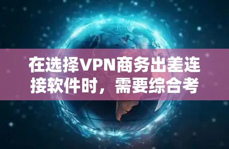 在选择VPN商务出差连接软件时，需要综合考虑功能、安全性和用户体验。以下是一些综合考虑的关键因素