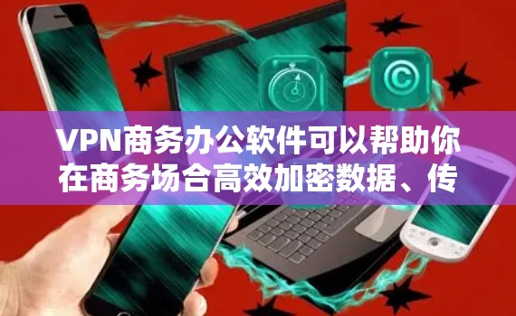 VPN商务办公软件可以帮助你在商务场合高效加密数据、传输文件,同时保持办公环境的舒适和高效。以下是一些适合商务办公的VPN软件推荐