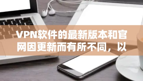 VPN软件的最新版本和官网因更新而有所不同,以下是一些常见的VPN软件及其最新版本的网站链接