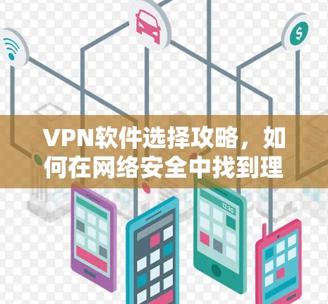 VPN软件选择攻略，如何在网络安全中找到理想选择
