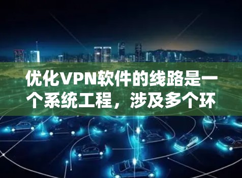 优化VPN软件的线路是一个系统工程,涉及多个环节的调整和优化。以下是一个逐步的优化方案