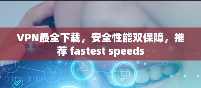 VPN最全下载,安全性能双保障,推荐 fastest speeds