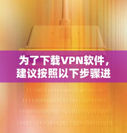 为了下载VPN软件,建议按照以下步骤进行