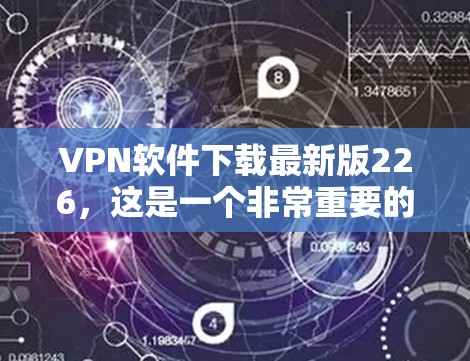VPN软件下载最新版226,这是一个非常重要的选择,因为VPN软件是保障国家安全和信息安全的重要手段。以下是一些推荐的VPN软件,供您参考