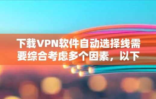 下载VPN软件自动选择线需要综合考虑多个因素,以下是一个清晰的步骤指南