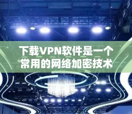 下载VPN软件是一个常用的网络加密技术,有助于保护您的数据和安全。以下是一些建议和步骤,帮助您有效地下载和使用VPN软件