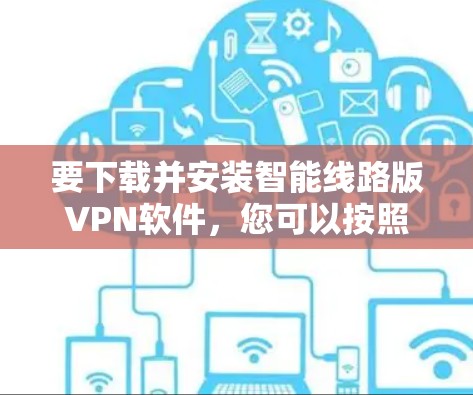 要下载并安装智能线路版VPN软件，您可以按照以下步骤进行