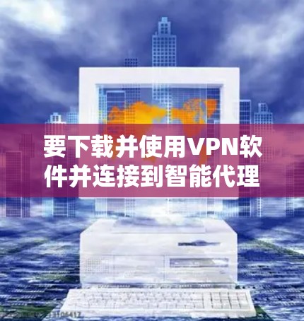 要下载并使用VPN软件并连接到智能代理客户端,可以按照以下步骤进行